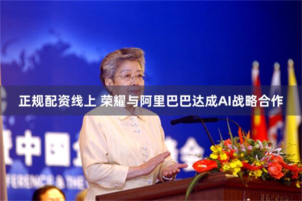 正规配资线上 荣耀与阿里巴巴达成AI战略合作