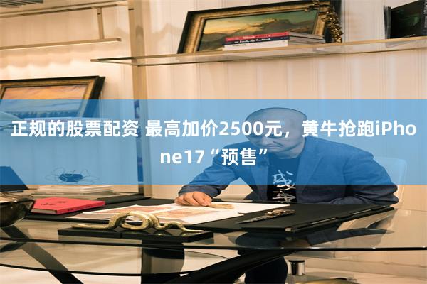 正规的股票配资 最高加价2500元，黄牛抢跑iPhone17“预售”