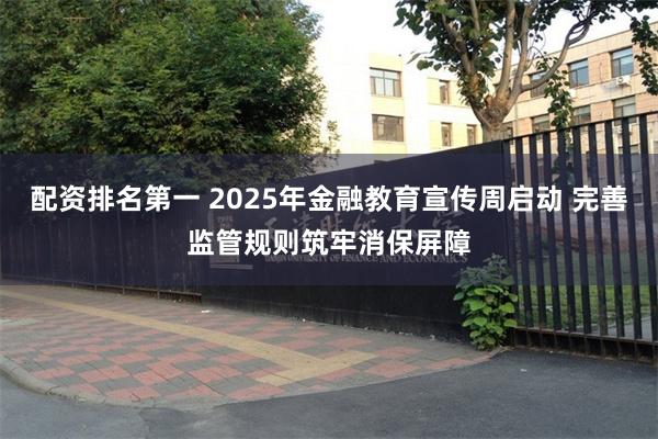 配资排名第一 2025年金融教育宣传周启动 完善监管规则筑牢消保屏障