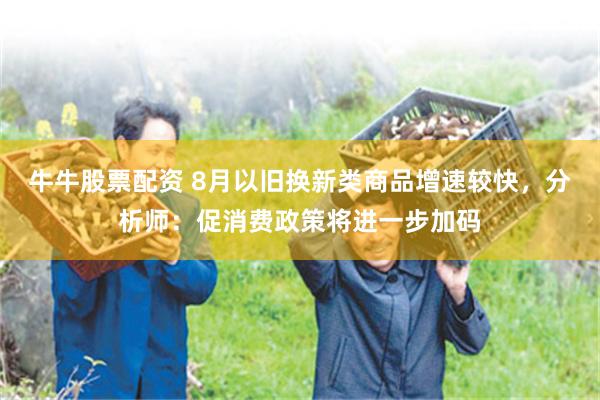 牛牛股票配资 8月以旧换新类商品增速较快，分析师：促消费政策将进一步加码