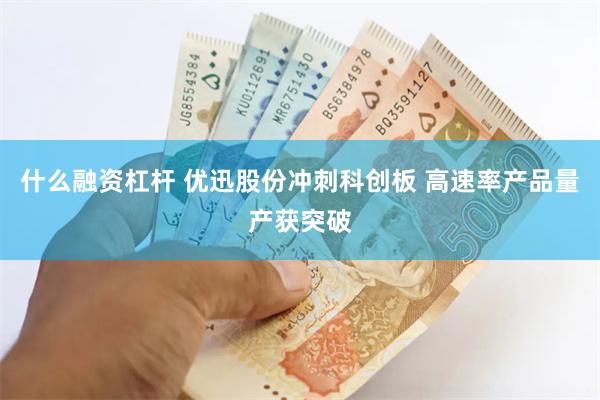 什么融资杠杆 优迅股份冲刺科创板 高速率产品量产获突破