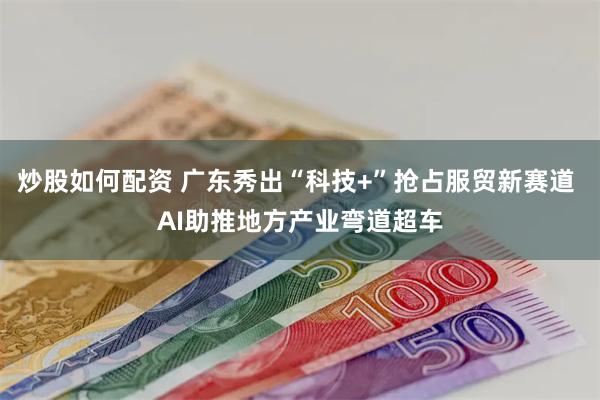 炒股如何配资 广东秀出“科技+”抢占服贸新赛道 AI助推地方产业弯道超车
