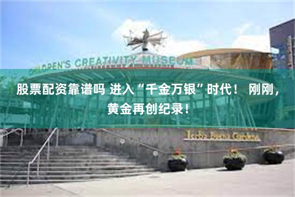 股票配资靠谱吗 进入“千金万银”时代！ 刚刚，黄金再创纪录！