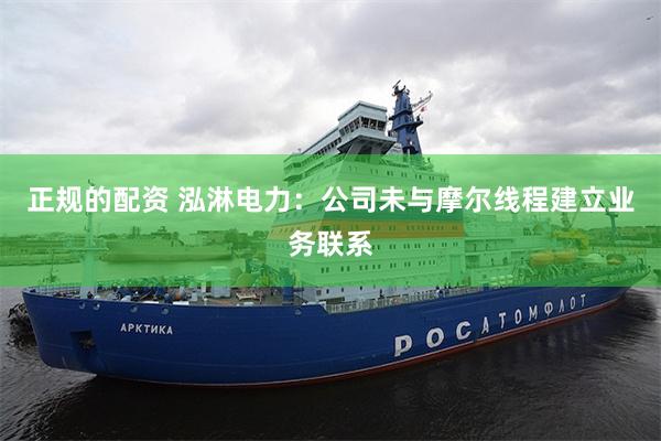 正规的配资 泓淋电力:公司未与摩尔线程建立业务联系