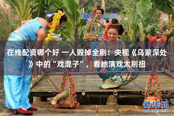 在线配资哪个好 一人毁掉全剧！央视《乌蒙深处》中的“戏混子”，看她演戏太别扭