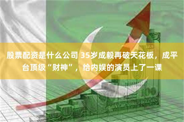 股票配资是什么公司 35岁成毅再破天花板，成平台顶级“财神”，给内娱的演员上了一课