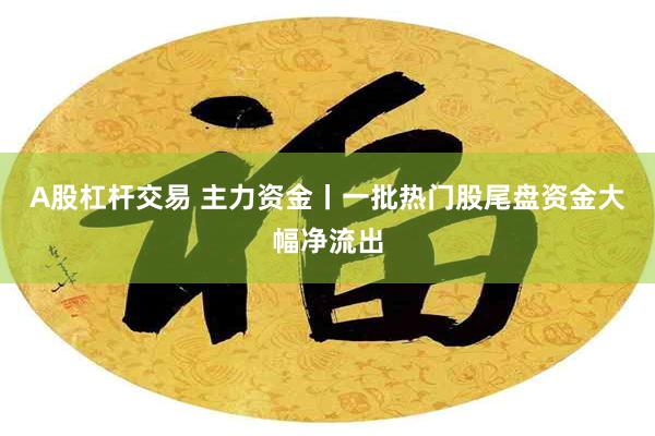 A股杠杆交易 主力资金丨一批热门股尾盘资金大幅净流出