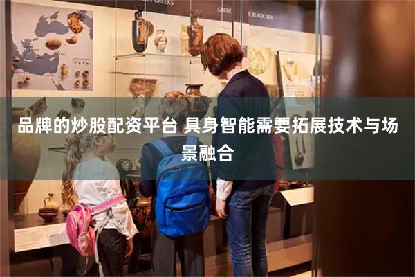 品牌的炒股配资平台 具身智能需要拓展技术与场景融合