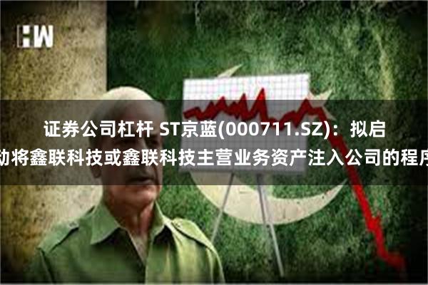 证券公司杠杆 ST京蓝(000711.SZ)：拟启动将鑫联科技或鑫联科技主营业务资产注入公司的程序
