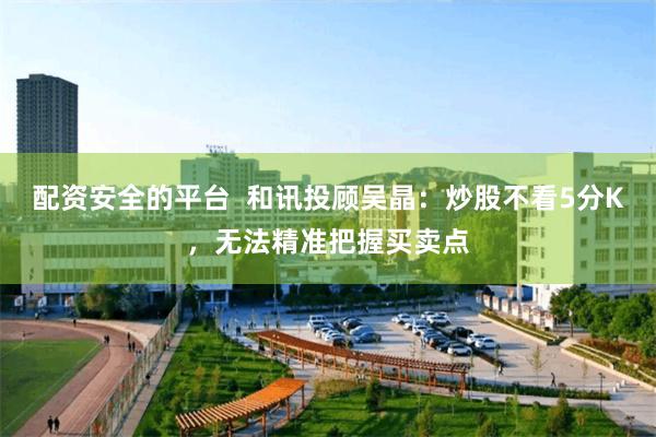 配资安全的平台  和讯投顾吴晶：炒股不看5分K，无法精准把握买卖点