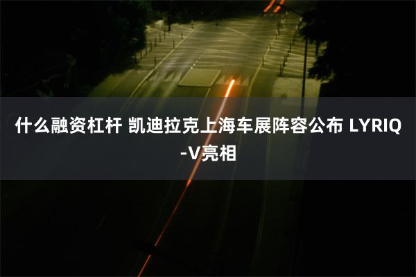 什么融资杠杆 凯迪拉克上海车展阵容公布 LYRIQ-V亮相