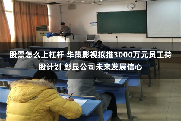 股票怎么上杠杆 华策影视拟推3000万元员工持股计划 彰显公司未来发展信心