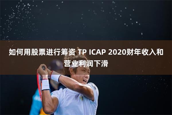 如何用股票进行筹资 TP ICAP 2020财年收入和营业利润下滑